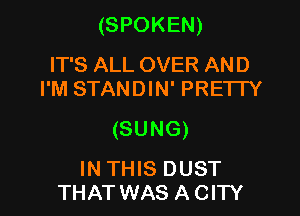 (SPOKEN)

IT'S ALL OVER AND
I'M STANDIN' PRETTY

(SUNG)

IN THIS DUST
THAT WAS A CITY