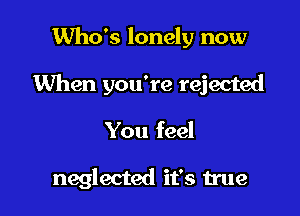 Who's lonely now

When you're rejected

You feel

neglected it's true