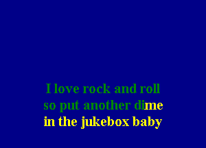 I love rock and roll
so put another dime
in the jukebox baby