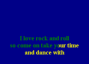 I love rock and roll
so come on take your time
and dance With