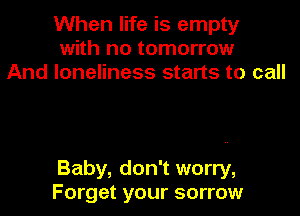 When life is empty
with no tomorrow
And loneliness starts to call

Baby, don't worry,
Forget your sorrow