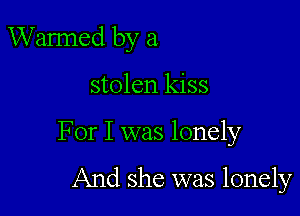 W armed by a
stolen kiss

For I was lonely

And she was lonely