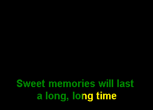 Sweet memories will last
a long, long time