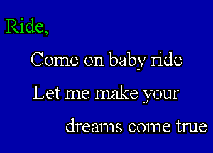 Ride,

Come on baby ride

Let me make your

dreams come true