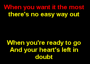 When you want it the most
there's no easy way out

When you're ready to go
And your heart's left in
doubt