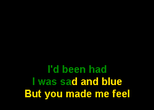 I'd been had
I was sad and blue
But you made me feel