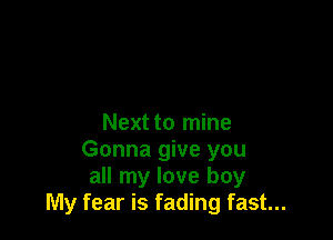 Next to mine
Gonna give you
all my love boy
My fear is fading fast...