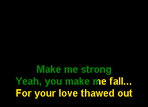 Make me strong
Yeah, you make me fall...
For your love thawed out