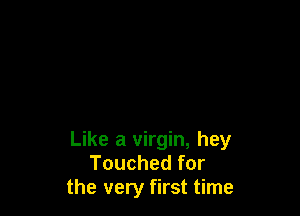 Like a virgin, hey
Touched for
the very first time