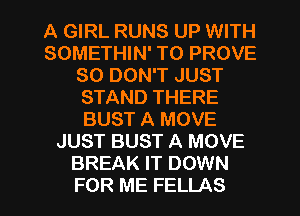 A GIRL RUNS UP WITH
SOMETHIN' T0 PROVE
SO DON'T JUST
STAND THERE
BUST A MOVE
JUST BUST A MOVE
BREAK IT DOWN
FOR ME FELLAS