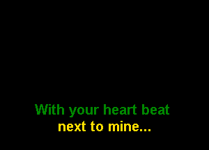 With your heart beat
next to mine...