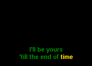 I'll be yours
'till the end of time