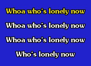 Whoa who's lonely now
Whoa who's lonely now
Whoa who's lonely now

Who's lonely now