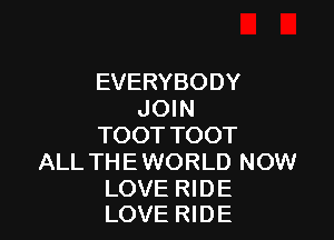 EVERYBODY
JOIN

TOOT TOOT
ALL THE WORLD NOW

LOVE RIDE
LOVE RIDE