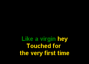 Like a virgin hey
Touched for
the very first time