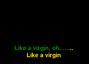 Like a virgin, oh ........
Like a virgin