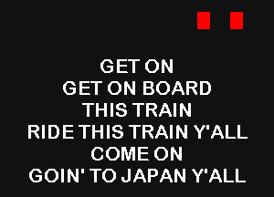 GET ON
GET ON BOARD

THIS TRAIN
RIDETHIS TRAIN Y'ALL
COME ON
GOIN' TO JAPAN Y'ALL