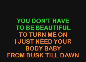 YOU DON'T HAVE
TO BE BEAUTIFUL
T0 TURN ME ON
IJUST NEED YOUR
BODY BABY
FROM DUSK TILL DAWN