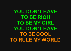 YOU DON'T HAVE
TO BE RICH
TO BE MY GIRL
YOU DON'T HAVE
TO BE COOL
TO RULE MY WORLD