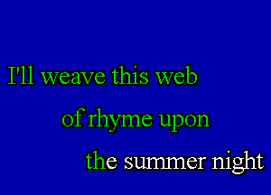 I'll weave this web

of rhyme upon

the summer night