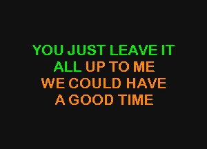 YOU JUST LEAVE IT
ALL UP TO ME

WE COULD HAVE
A GOOD TIME