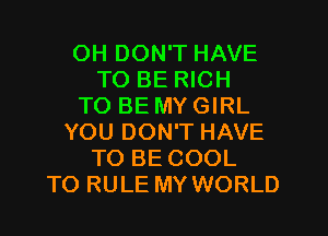 OH DON'T HAVE
TO BE RICH
TO BE MY GIRL
YOU DON'T HAVE
TO BE COOL
TO RULE MY WORLD