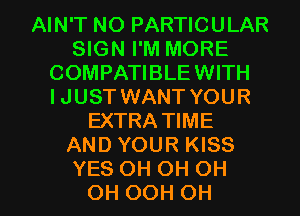 AIN'T NO PARTICULAR
SIGN I'M MORE
COMPATI BLE WITH
IJUST WANT YOUR
EXTRA TIME
AND YOUR KISS

YES OH OH OH
OH OOH OH I