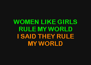 WOMEN LIKE GIRLS
RULE MY WORLD

I SAID THEY RULE
MY WORLD