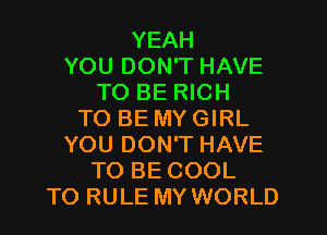 YEAH
YOU DON'T HAVE
TO BE RICH
TO BE MY GIRL
YOU DON'T HAVE
TO BE COOL
TO RULE MY WORLD