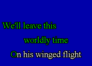 We'll leave this

worldly time

On his winged flight