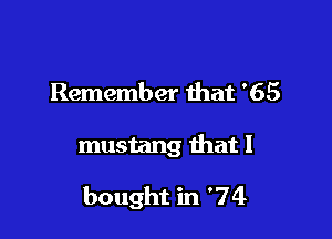 Remember that '65

mustang ihat I

bought in '74