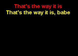 That's the way it is
That's the way it is, babe