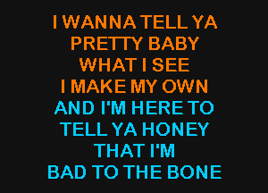 IWANNATELL YA
PRE'ITY BABY
WHAT I SEE
IMAKE MY OWN
AND I'M HERE TO
TELL YA HONEY

THAT I'M
BAD TO THE BONE l