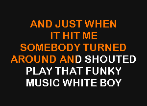 AND JUSTWHEN
IT HIT ME
SOMEBODY TURNED
AROUND AND SHOUTED
PLAY THAT FUNKY
MUSIC WHITE BOY