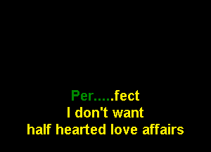 Per ..... feet
I don't want
half hearted love affairs