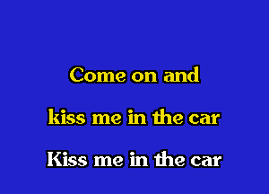 Come on and

kiss me in the car

Kiss me in the car