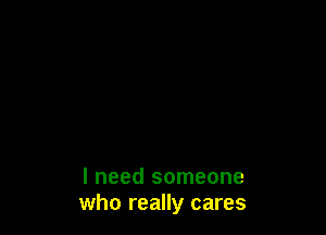 I need someone
who really cares