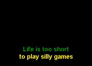 Life is too short
to play silly games