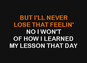 BUT I'LL NEVER
LOSETHAT FEELIN'
NO I WON'T
OF HOW I LEARNED
MY LESSON THAT DAY