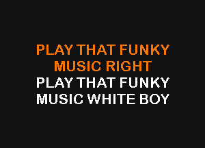 PLAY THAT FUNKY
MUSIC RIGHT

PLAY THAT FUNKY
MUSIC WHITE BOY