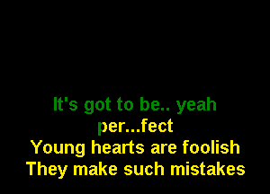 It's got to be.. yeah
per...fect
Young hearts are foolish
They make such mistakes