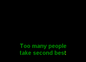 Too many people
take second best