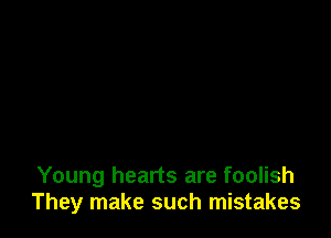 Young hearts are foolish
They make such mistakes