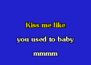 Kiss me like

you used to baby

mmmm