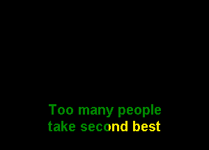 Too many people
take second best