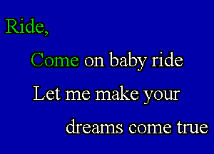 Ride,

Come on baby ride

Let me make your

dreams come true