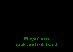 Playin' in a
rock and roll band