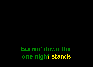 Burnin' down the
one night stands