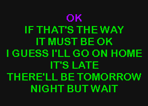 IF THAT'S THEWAY
IT MUST BE OK
I GUESS I'LL GO ON HOME
IT'S LATE
THERE'LL BETOMORROW
NIGHT BUT WAIT