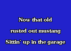 Now that old

rusted out mustang

Sittin' up in the garage